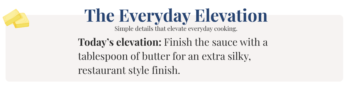 Today’s elevation: Finish the sauce with a tablespoon of butter for an extra silky, restaurant style finish.