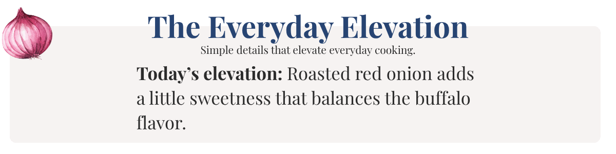 Today’s elevation: Roasted red onion adds a little sweetness that balances the buffalo flavor.