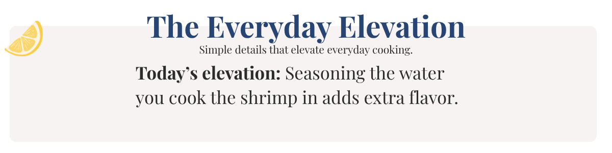 Today’s elevation: Seasoning the water you cook the shrimp in adds extra flavor.