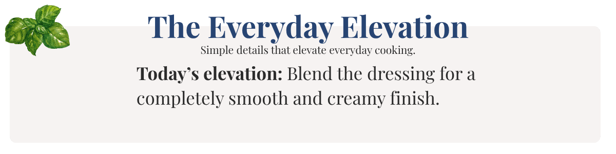 Today’s elevation: Blend the dressing for a completely smooth and creamy finish. 