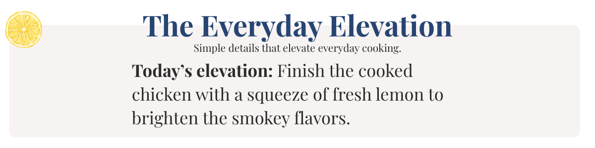 Today’s elevation: Finish the cooked chicken with a squeeze of fresh lemon to brighten the smokey flavors.