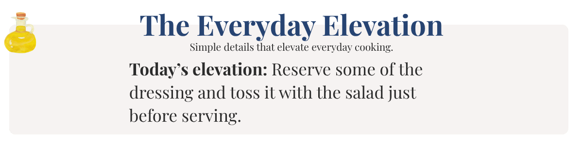 Today’s elevation: Reserve some of the dressing and toss it with the salad just before serving.