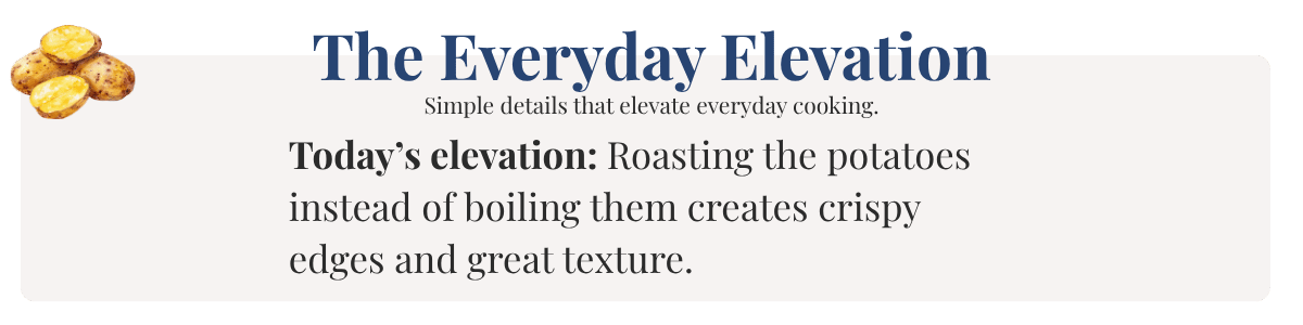 Today’s elevation: Roasting the potatoes instead of boiling them creates crispy edges and great texture.