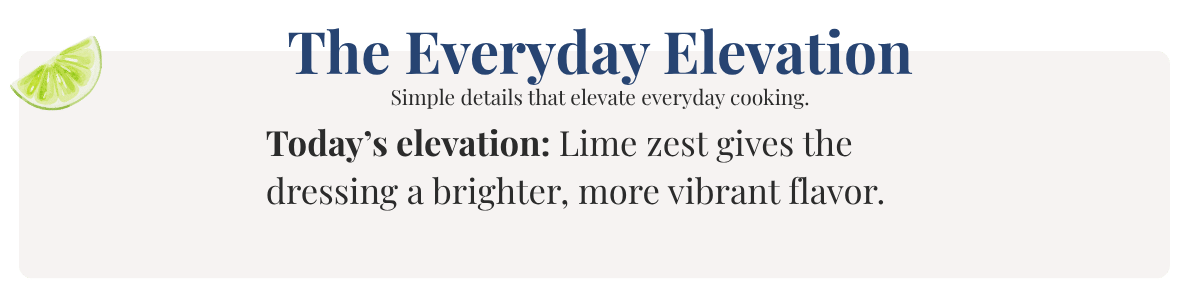 Today’s elevation: Lime zest gives the dressing a brighter, more vibrant flavor.