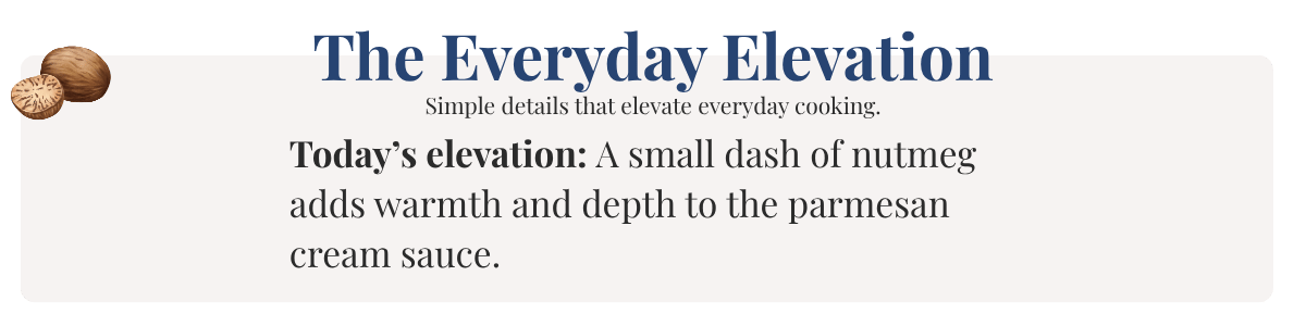 Today’s elevation: A small dash of nutmeg adds warmth and depth to the parmesan cream sauce. 