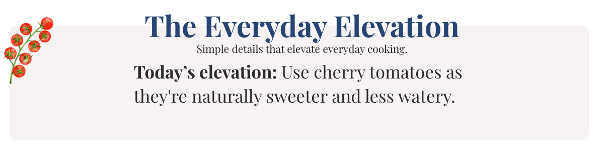 Today’s elevation: Use cherry tomatoes as they're naturally sweeter and less watery.
