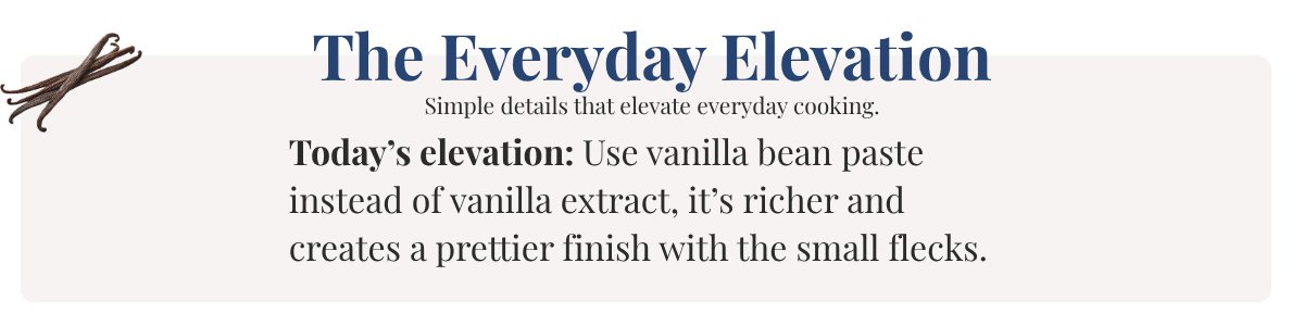 Today’s elevation: Use vanilla bean paste instead of vanilla extract, it’s richer and creates a prettier finish with the small flecks.