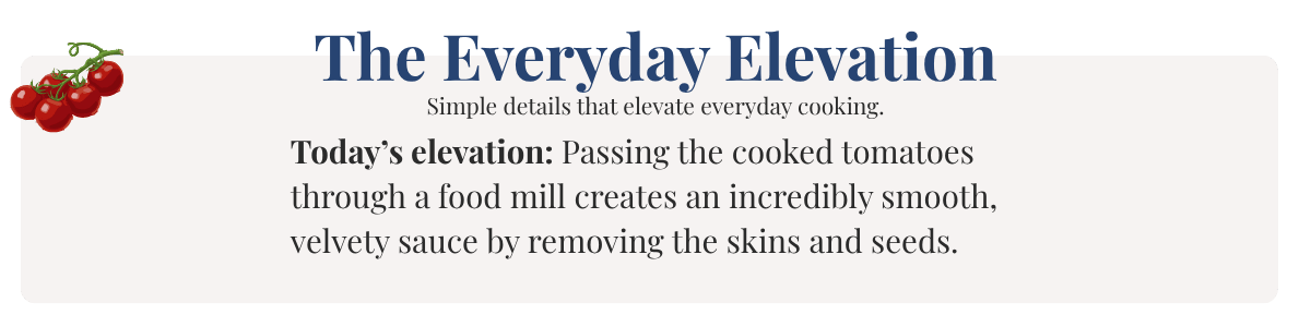 Today’s elevation: Passing the cooked tomatoes through a food mill creates an incredibly smooth, velvety sauce by removing the skins and seeds.