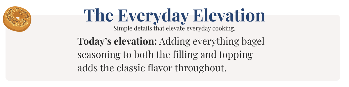 Today’s elevation: Adding everything bagel seasoning to both the filling and topping adds the classic flavor throughout.