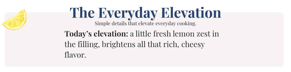 Today’s elevation: a little fresh lemon zest in the filling, brightens all that rich, cheesy flavor.