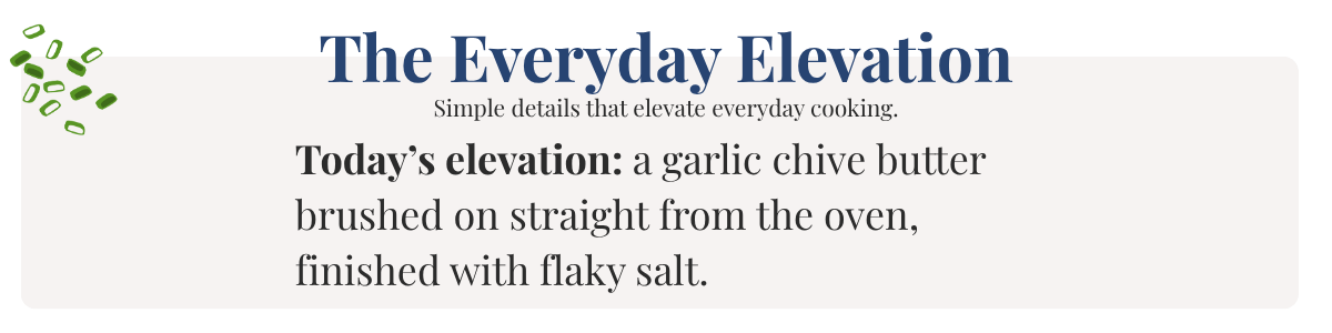 Today’s elevation: a garlic chive butter brushed on straight from the oven, finished with flaky salt.